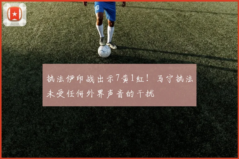 执法伊印战出示7黄1红！马宁执法未受任何外界声音的干扰
